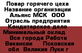 Повар горячего цеха › Название организации ­ Альянс-МСК, ООО › Отрасль предприятия ­ Кондитерское дело › Минимальный оклад ­ 1 - Все города Работа » Вакансии   . Псковская обл.,Великие Луки г.